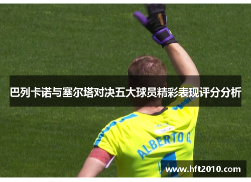 巴列卡诺与塞尔塔对决五大球员精彩表现评分分析 巴列卡诺与塞尔塔对决五大球员精彩表现评分分析