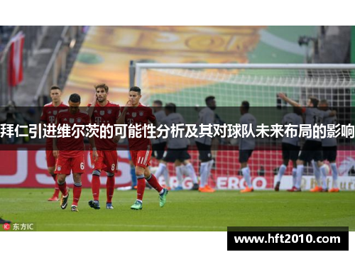 拜仁引进维尔茨的可能性分析及其对球队未来布局的影响