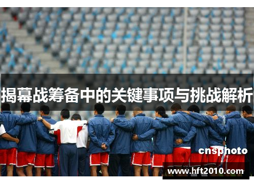 揭幕战筹备中的关键事项与挑战解析