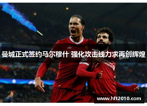 曼城正式签约马尔穆什 强化攻击线力求再创辉煌 曼城正式签约马尔穆什 强化攻击线力求再创辉煌