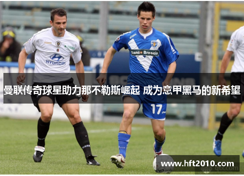曼联传奇球星助力那不勒斯崛起 成为意甲黑马的新希望 曼联传奇球星助力那不勒斯崛起 成为意甲黑马的新希望