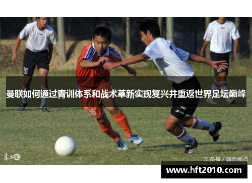 曼联如何通过青训体系和战术革新实现复兴并重返世界足坛巅峰 曼联如何通过青训体系和战术革新实现复兴并重返世界足坛巅峰