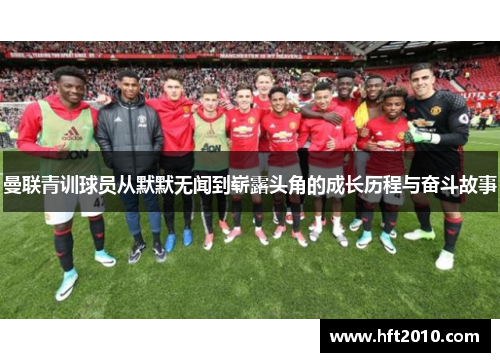 曼联青训球员从默默无闻到崭露头角的成长历程与奋斗故事 曼联青训球员从默默无闻到崭露头角的成长历程与奋斗故事