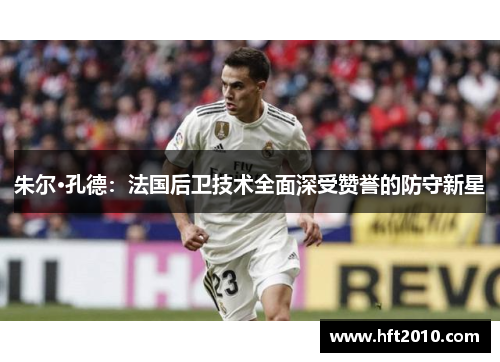 朱尔·孔德:法国后卫技术全面深受赞誉的防守新星 朱尔·孔德:法国后卫技术全面深受赞誉的防守新星