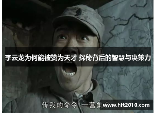 李云龙为何能被赞为天才 探秘背后的智慧与决策力 李云龙为何能被赞为天才 探秘背后的智慧与决策力