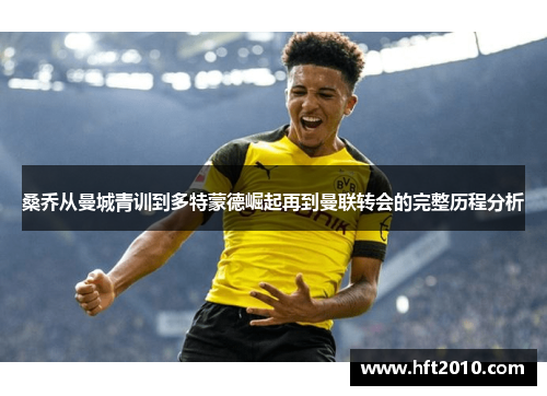 桑乔从曼城青训到多特蒙德崛起再到曼联转会的完整历程分析 桑乔从曼城青训到多特蒙德崛起再到曼联转会的完整历程分析