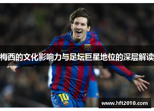 梅西的文化影响力与足坛巨星地位的深层解读