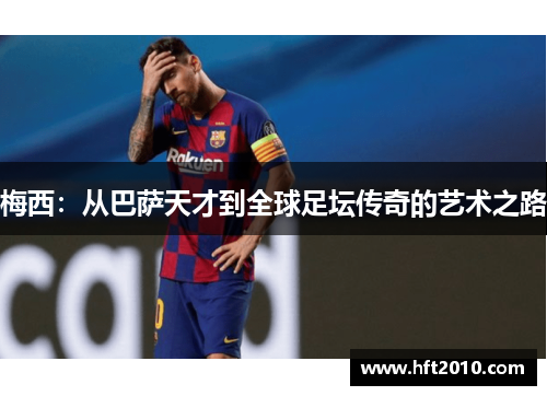 梅西:从巴萨天才到全球足坛传奇的艺术之路 梅西:从巴萨天才到全球足坛传奇的艺术之路